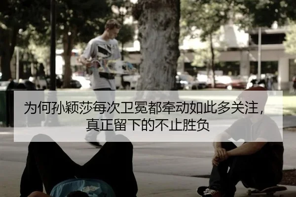 为何孙颖莎每次卫冕都牵动如此多关注，真正留下的不止胜负